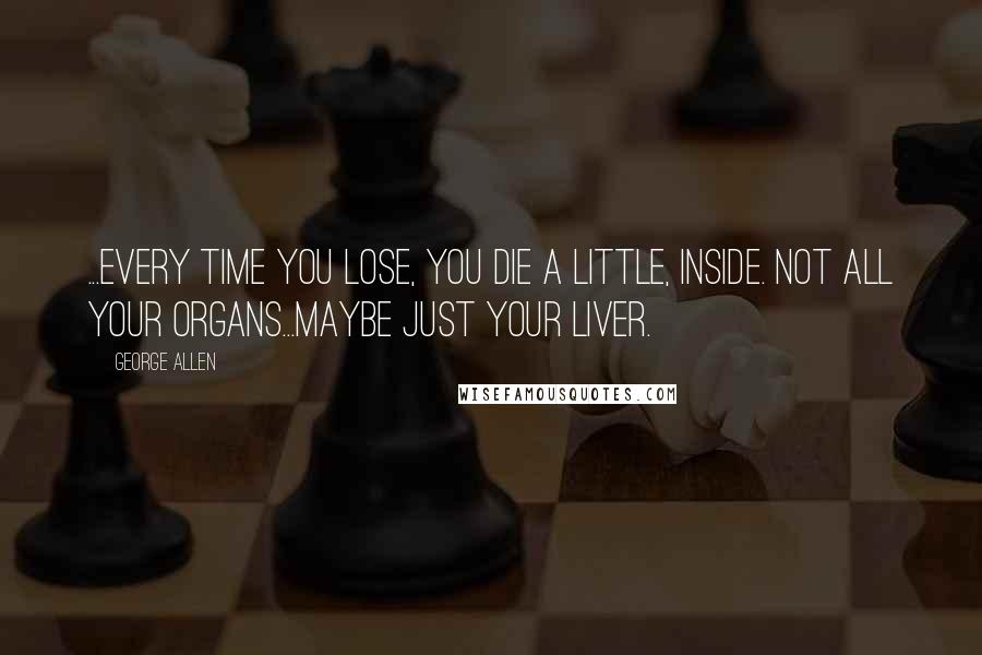 George Allen Quotes: ...every time you lose, you die a little, inside. Not all your organs...maybe just your liver.