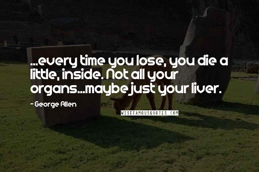 George Allen Quotes: ...every time you lose, you die a little, inside. Not all your organs...maybe just your liver.