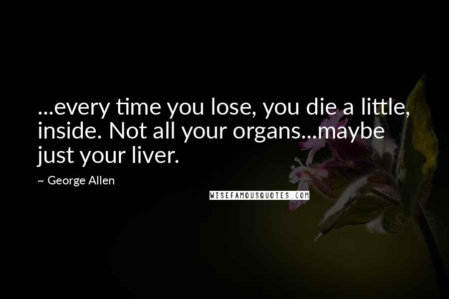 George Allen Quotes: ...every time you lose, you die a little, inside. Not all your organs...maybe just your liver.