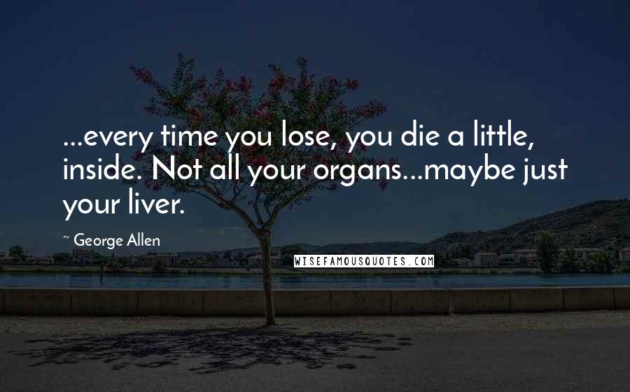 George Allen Quotes: ...every time you lose, you die a little, inside. Not all your organs...maybe just your liver.