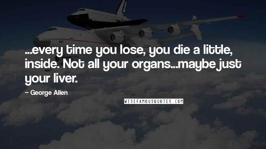 George Allen Quotes: ...every time you lose, you die a little, inside. Not all your organs...maybe just your liver.