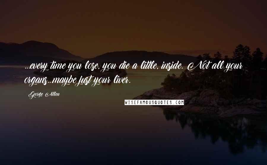 George Allen Quotes: ...every time you lose, you die a little, inside. Not all your organs...maybe just your liver.