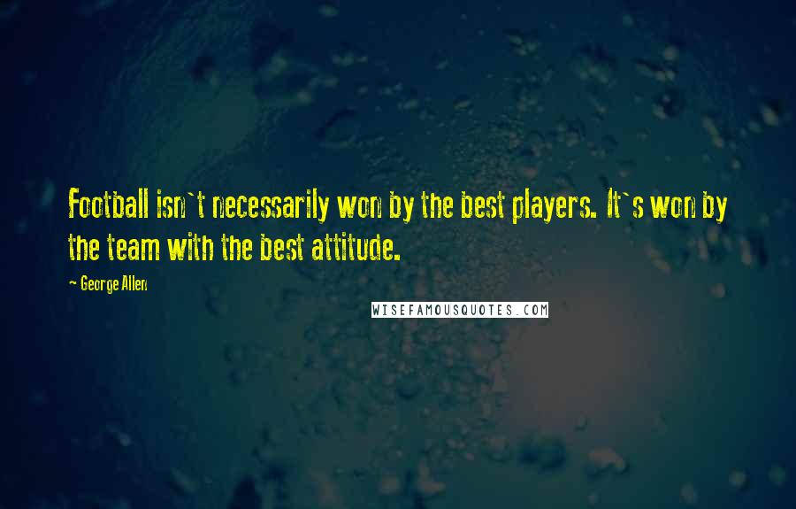 George Allen Quotes: Football isn't necessarily won by the best players. It's won by the team with the best attitude.