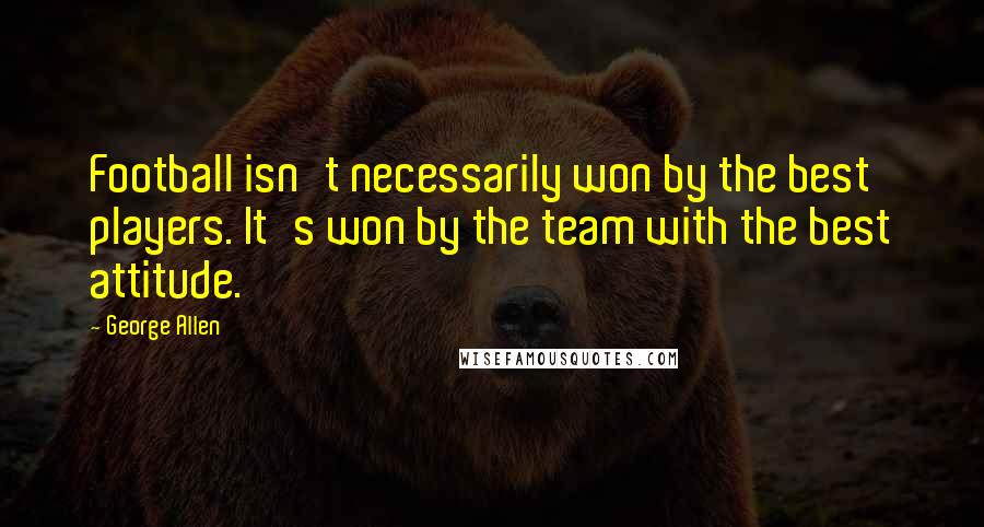 George Allen Quotes: Football isn't necessarily won by the best players. It's won by the team with the best attitude.