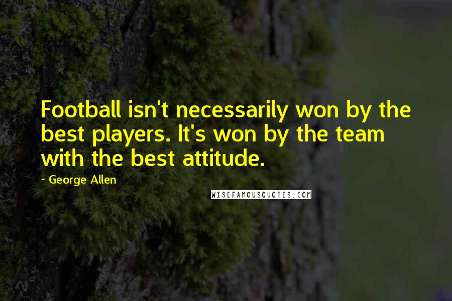 George Allen Quotes: Football isn't necessarily won by the best players. It's won by the team with the best attitude.