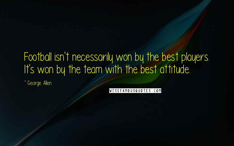 George Allen Quotes: Football isn't necessarily won by the best players. It's won by the team with the best attitude.
