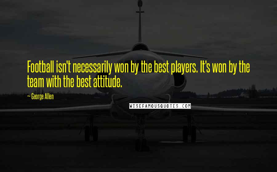 George Allen Quotes: Football isn't necessarily won by the best players. It's won by the team with the best attitude.