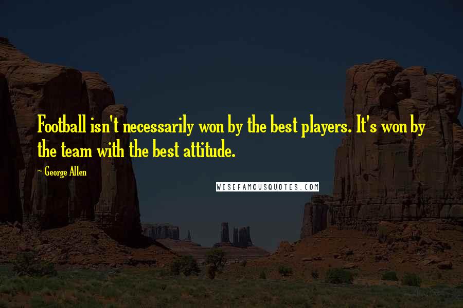 George Allen Quotes: Football isn't necessarily won by the best players. It's won by the team with the best attitude.