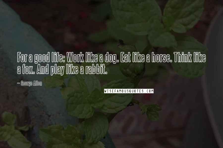 George Allen Quotes: For a good life: Work like a dog. Eat like a horse. Think like a fox. And play like a rabbit.