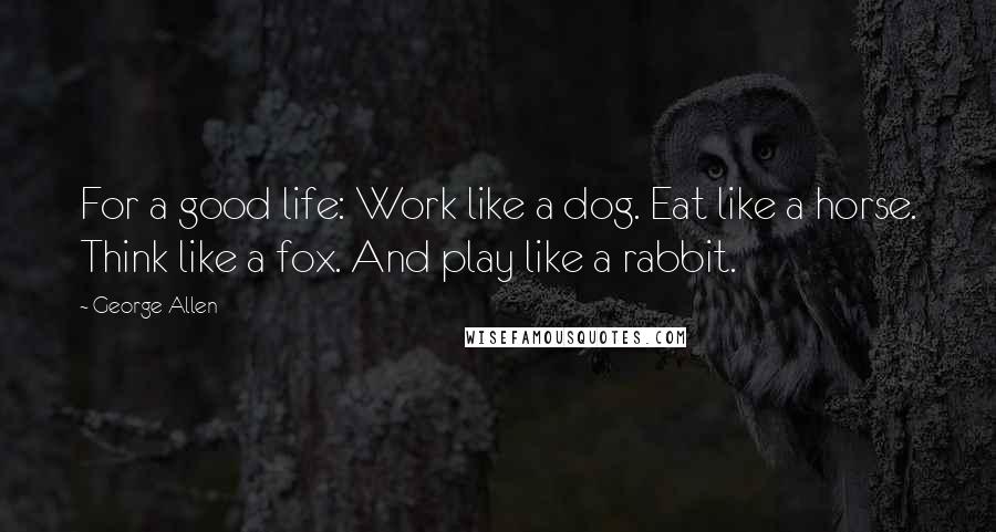 George Allen Quotes: For a good life: Work like a dog. Eat like a horse. Think like a fox. And play like a rabbit.