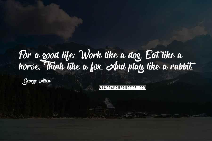 George Allen Quotes: For a good life: Work like a dog. Eat like a horse. Think like a fox. And play like a rabbit.