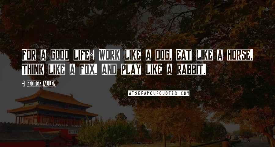 George Allen Quotes: For a good life: Work like a dog. Eat like a horse. Think like a fox. And play like a rabbit.