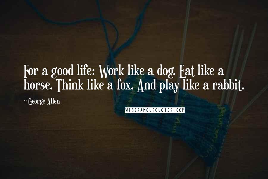 George Allen Quotes: For a good life: Work like a dog. Eat like a horse. Think like a fox. And play like a rabbit.