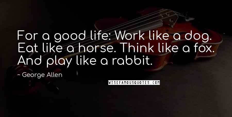 George Allen Quotes: For a good life: Work like a dog. Eat like a horse. Think like a fox. And play like a rabbit.