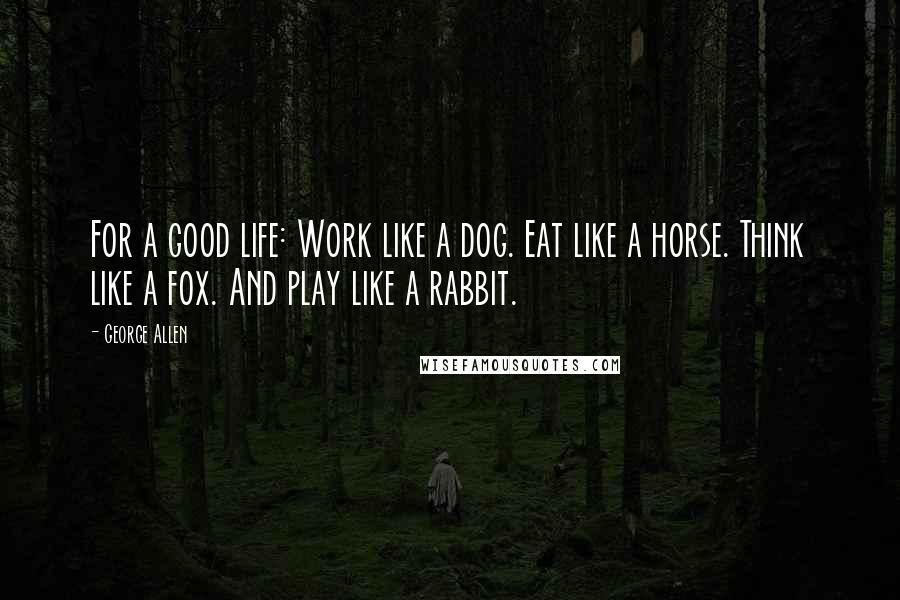 George Allen Quotes: For a good life: Work like a dog. Eat like a horse. Think like a fox. And play like a rabbit.