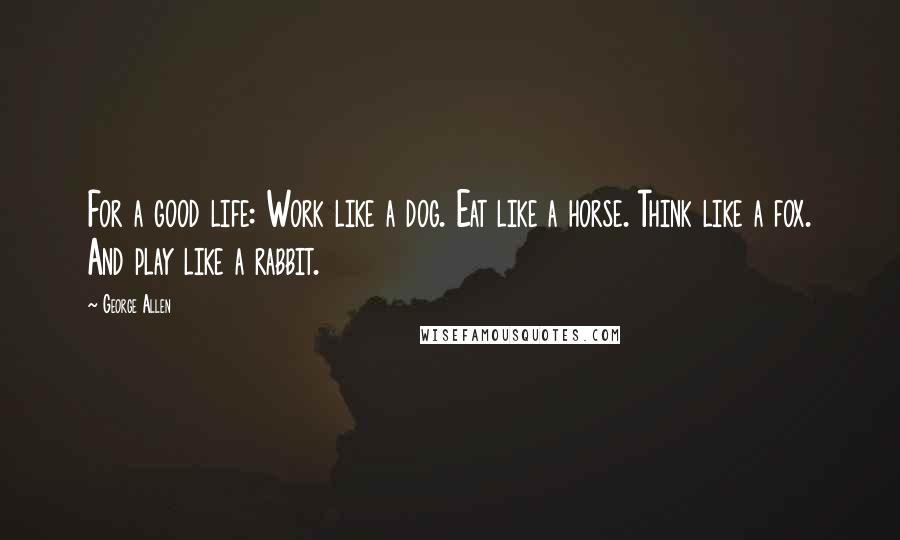 George Allen Quotes: For a good life: Work like a dog. Eat like a horse. Think like a fox. And play like a rabbit.