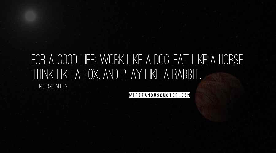 George Allen Quotes: For a good life: Work like a dog. Eat like a horse. Think like a fox. And play like a rabbit.