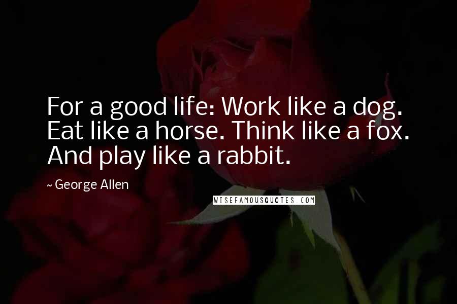 George Allen Quotes: For a good life: Work like a dog. Eat like a horse. Think like a fox. And play like a rabbit.