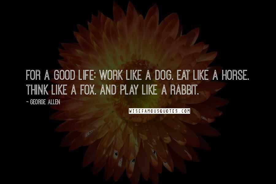 George Allen Quotes: For a good life: Work like a dog. Eat like a horse. Think like a fox. And play like a rabbit.