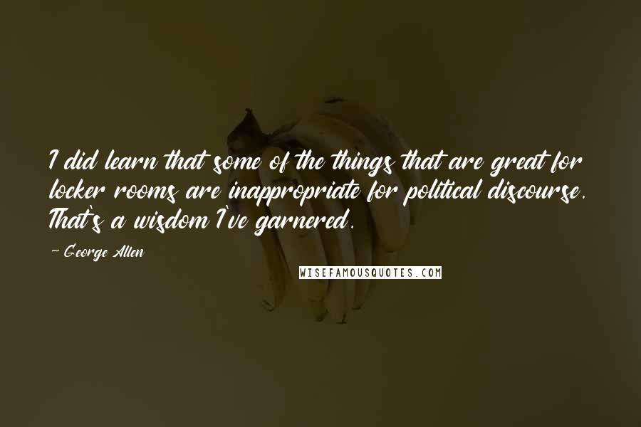 George Allen Quotes: I did learn that some of the things that are great for locker rooms are inappropriate for political discourse. That's a wisdom I've garnered.