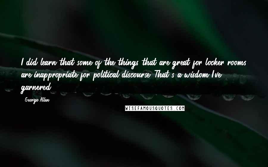 George Allen Quotes: I did learn that some of the things that are great for locker rooms are inappropriate for political discourse. That's a wisdom I've garnered.
