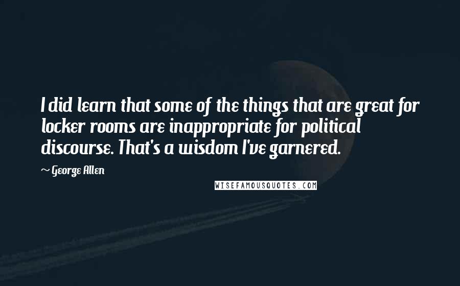 George Allen Quotes: I did learn that some of the things that are great for locker rooms are inappropriate for political discourse. That's a wisdom I've garnered.