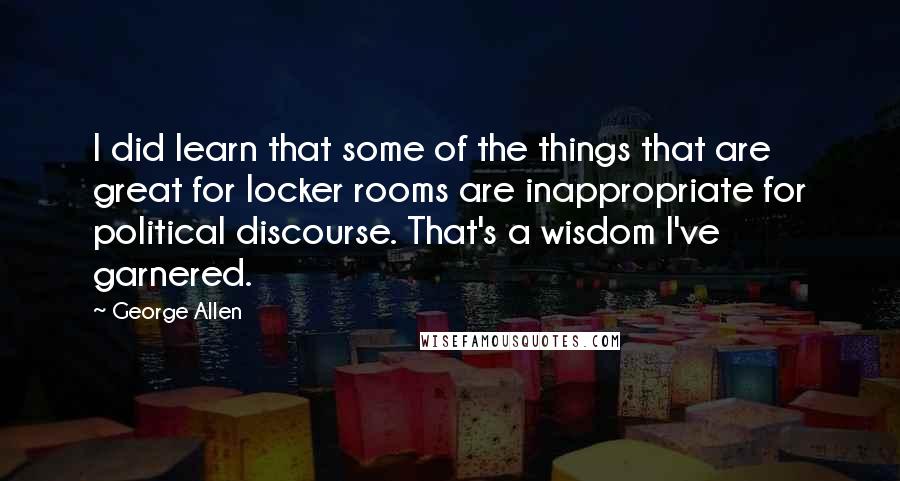 George Allen Quotes: I did learn that some of the things that are great for locker rooms are inappropriate for political discourse. That's a wisdom I've garnered.