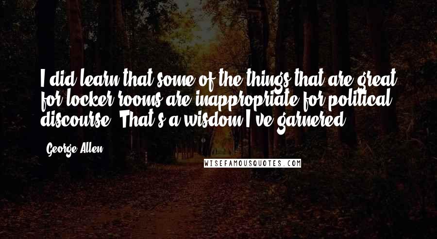 George Allen Quotes: I did learn that some of the things that are great for locker rooms are inappropriate for political discourse. That's a wisdom I've garnered.
