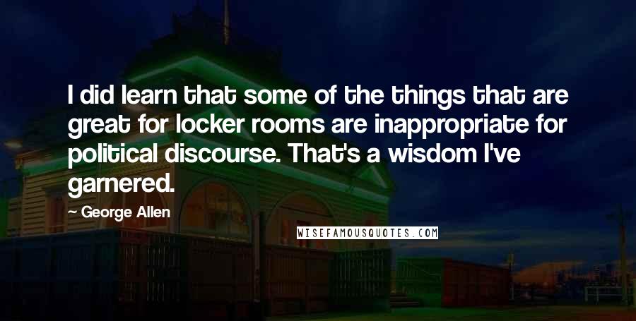 George Allen Quotes: I did learn that some of the things that are great for locker rooms are inappropriate for political discourse. That's a wisdom I've garnered.