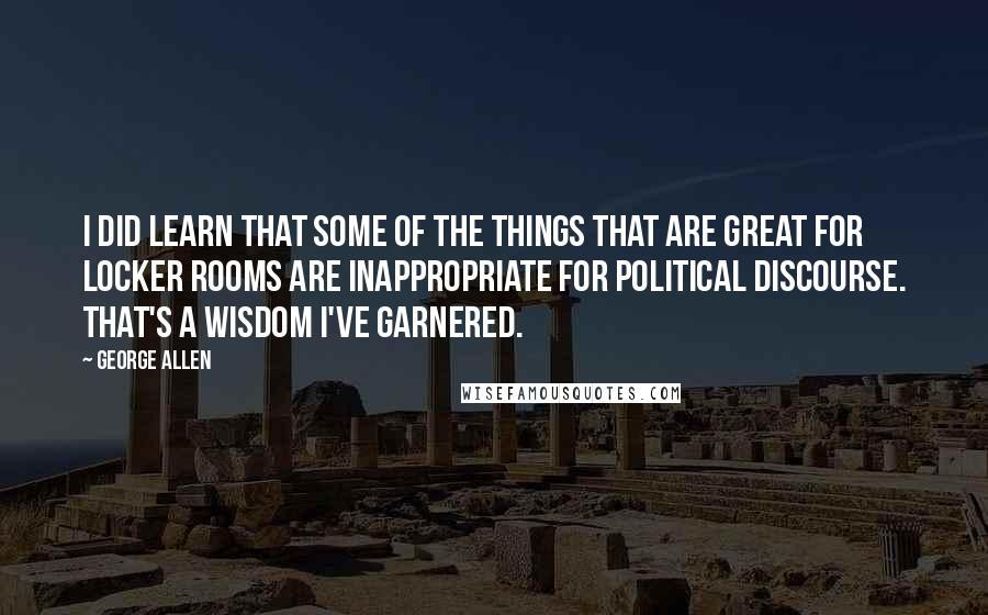 George Allen Quotes: I did learn that some of the things that are great for locker rooms are inappropriate for political discourse. That's a wisdom I've garnered.