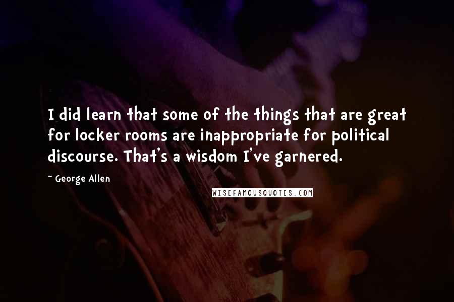 George Allen Quotes: I did learn that some of the things that are great for locker rooms are inappropriate for political discourse. That's a wisdom I've garnered.