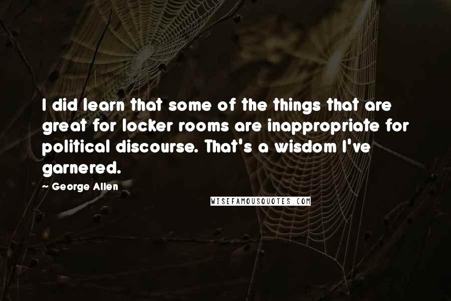 George Allen Quotes: I did learn that some of the things that are great for locker rooms are inappropriate for political discourse. That's a wisdom I've garnered.