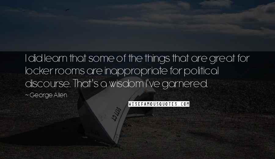 George Allen Quotes: I did learn that some of the things that are great for locker rooms are inappropriate for political discourse. That's a wisdom I've garnered.