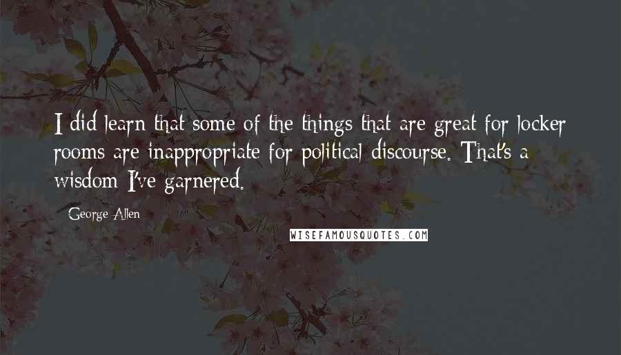 George Allen Quotes: I did learn that some of the things that are great for locker rooms are inappropriate for political discourse. That's a wisdom I've garnered.