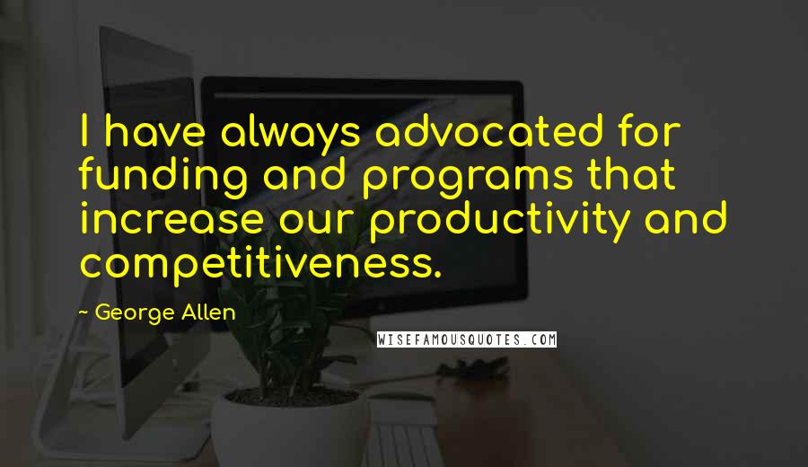 George Allen Quotes: I have always advocated for funding and programs that increase our productivity and competitiveness.