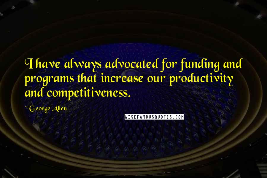 George Allen Quotes: I have always advocated for funding and programs that increase our productivity and competitiveness.