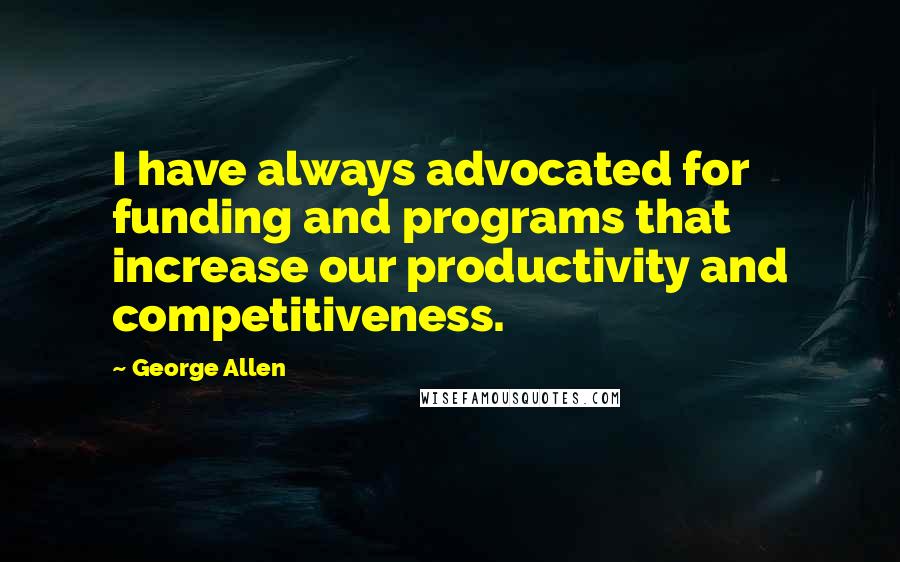 George Allen Quotes: I have always advocated for funding and programs that increase our productivity and competitiveness.