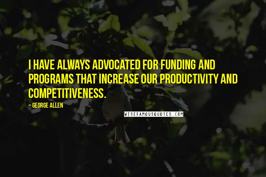 George Allen Quotes: I have always advocated for funding and programs that increase our productivity and competitiveness.