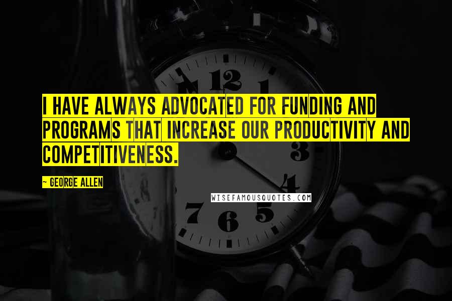 George Allen Quotes: I have always advocated for funding and programs that increase our productivity and competitiveness.