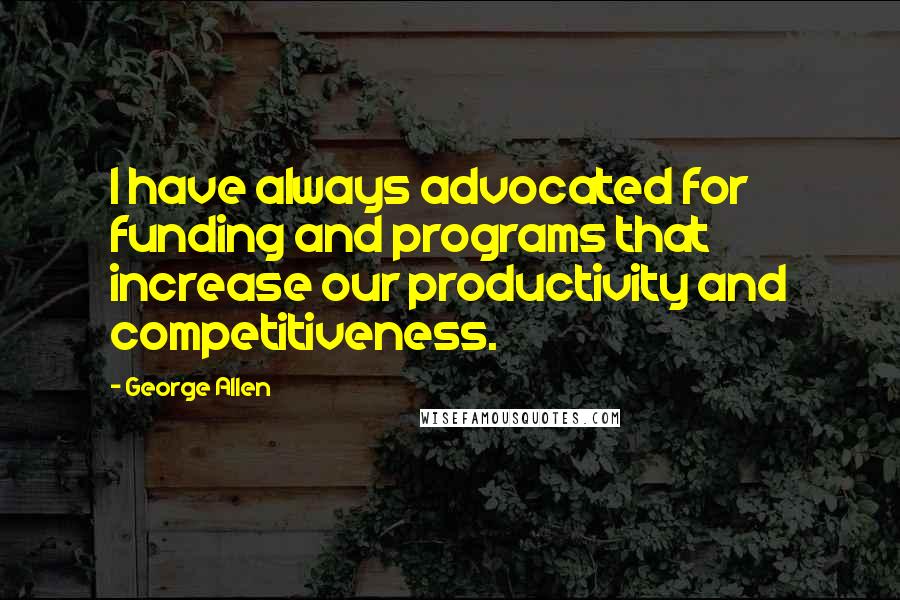 George Allen Quotes: I have always advocated for funding and programs that increase our productivity and competitiveness.