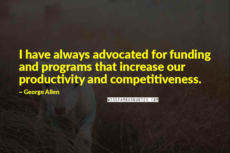 George Allen Quotes: I have always advocated for funding and programs that increase our productivity and competitiveness.