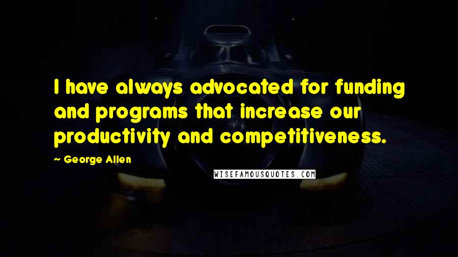 George Allen Quotes: I have always advocated for funding and programs that increase our productivity and competitiveness.