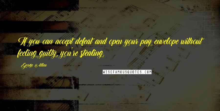 George Allen Quotes: If you can accept defeat and open your pay envelope without feeling guilty, you're stealing.