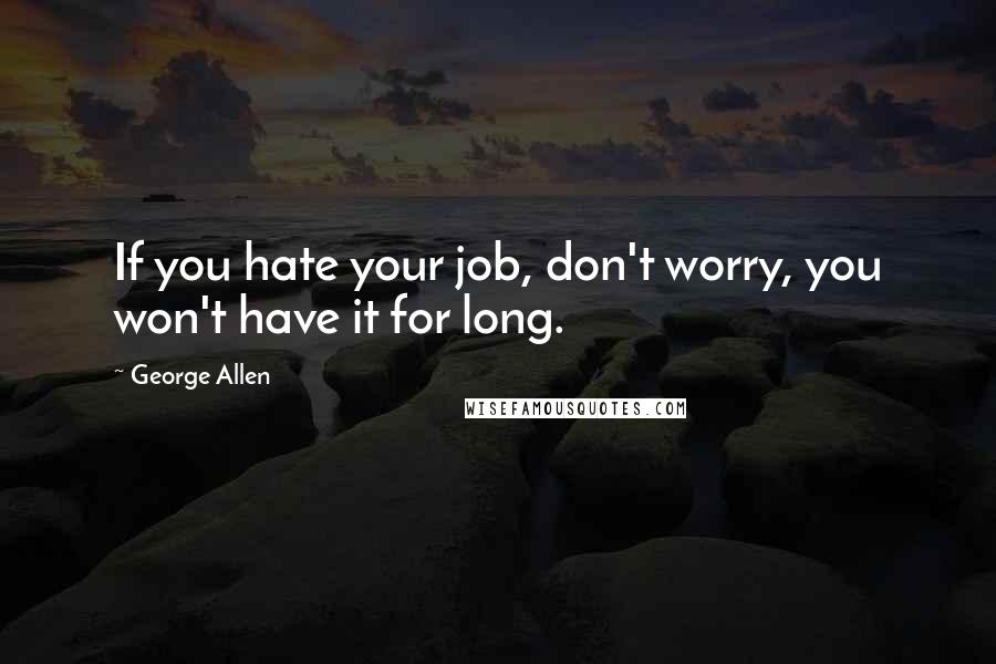 George Allen Quotes: If you hate your job, don't worry, you won't have it for long.