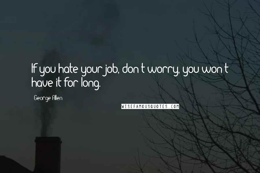 George Allen Quotes: If you hate your job, don't worry, you won't have it for long.