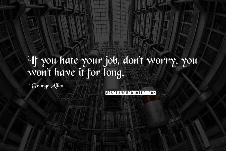 George Allen Quotes: If you hate your job, don't worry, you won't have it for long.