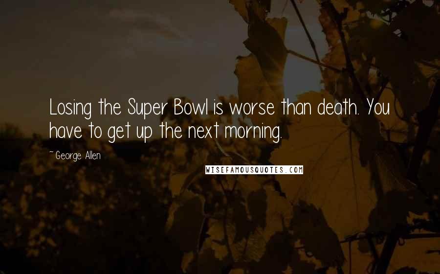 George Allen Quotes: Losing the Super Bowl is worse than death. You have to get up the next morning.