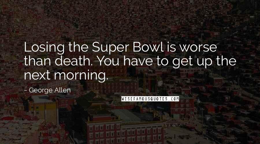 George Allen Quotes: Losing the Super Bowl is worse than death. You have to get up the next morning.