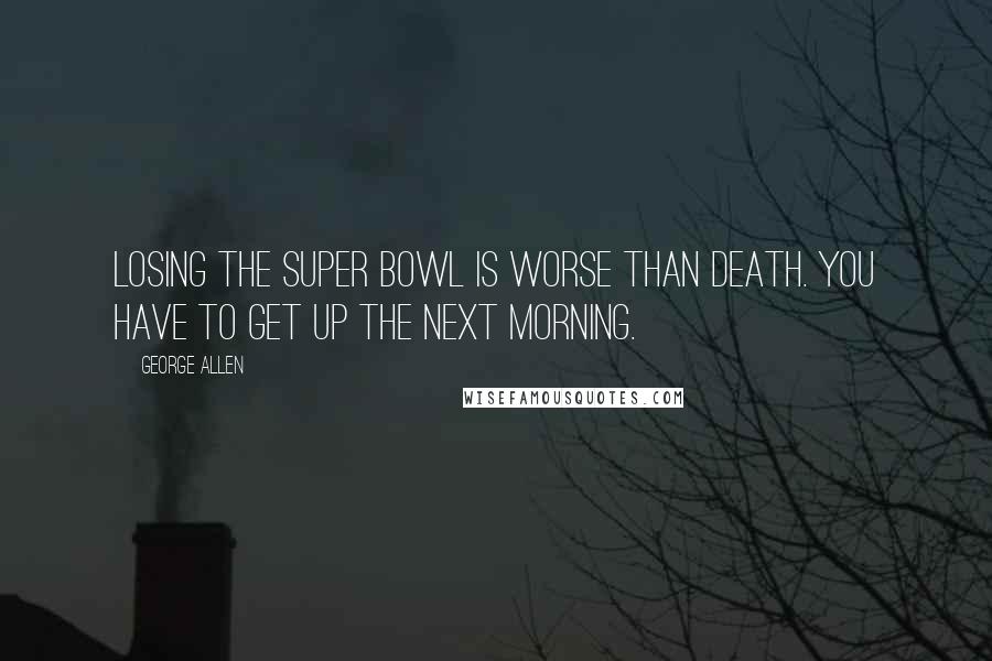 George Allen Quotes: Losing the Super Bowl is worse than death. You have to get up the next morning.