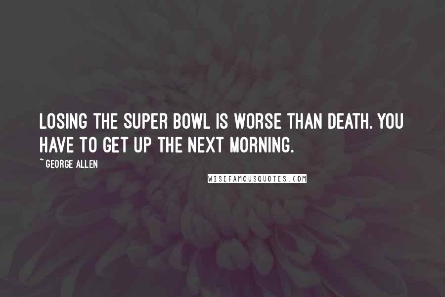 George Allen Quotes: Losing the Super Bowl is worse than death. You have to get up the next morning.